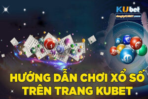 Hướng dẫn chơi xổ số Kubet chi tiết nhất